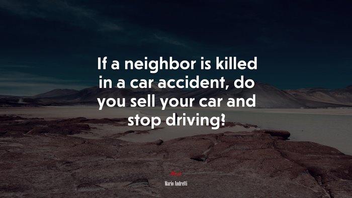If a neighbor is killed in a car accident, do you sell your car and stop driving? | Mario Andretti quote