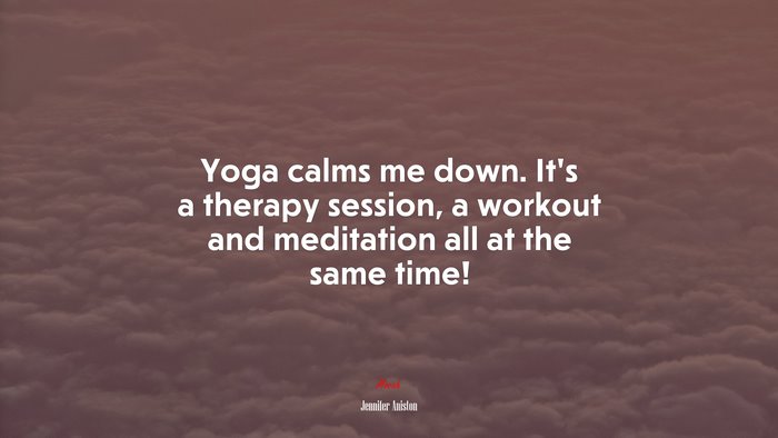 Yoga calms me down. It’s a therapy session, a workout and meditation all at the same time! | Jennifer Aniston quote