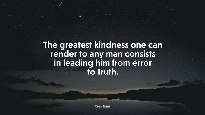 The greatest kindness one can render to any man consists in leading him from error to truth. | Thomas Aquinas quote