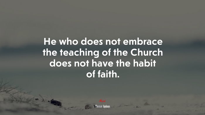 He who does not embrace the teaching of the Church does not have the habit of faith. | Thomas Aquinas quote