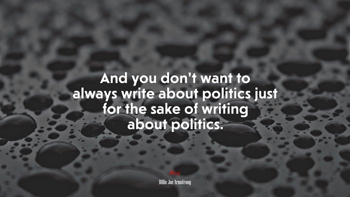 And you don’t want to always write about politics just for the sake of writing about politics. | Billie Joe Armstrong quote