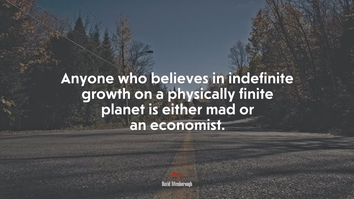 Anyone who believes in indefinite growth on a physically finite planet is either mad or an economist. | David Attenborough quote