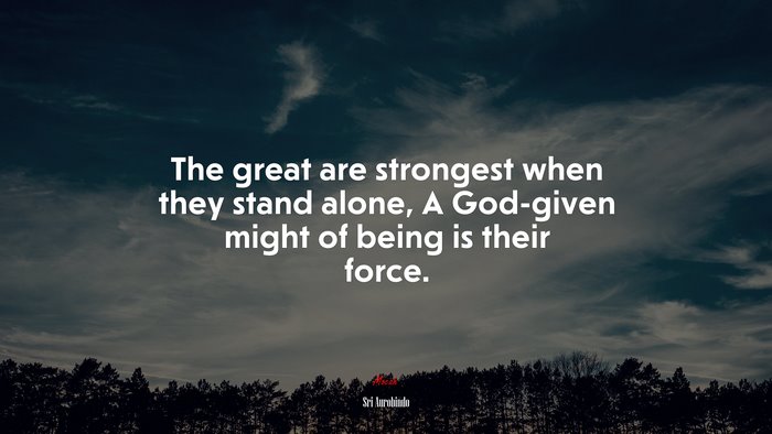 The great are strongest when they stand alone, A God-given might of being is their force. | Sri Aurobindo quote