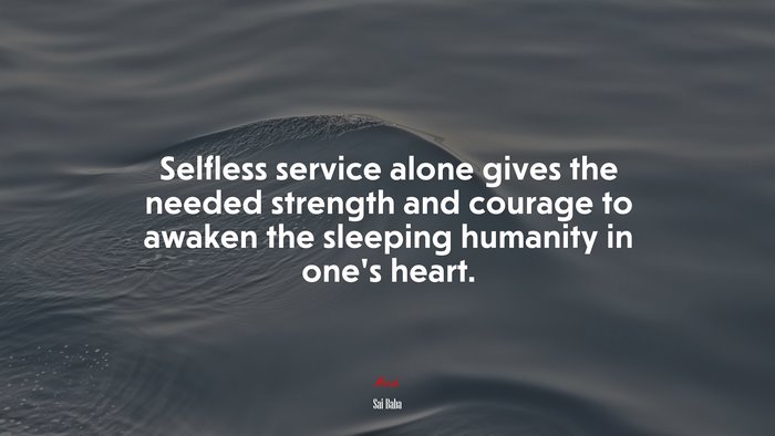 Selfless service alone gives the needed strength and courage to awaken the sleeping humanity in one’s heart. | Sai Baba quote