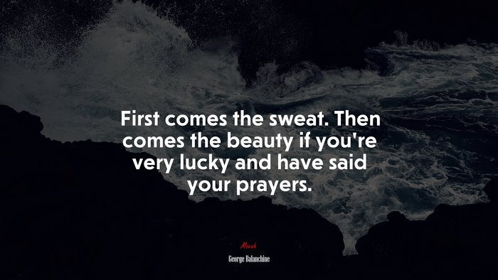 First comes the sweat. Then comes the beauty if you’re very lucky and have said your prayers. | George Balanchine quote