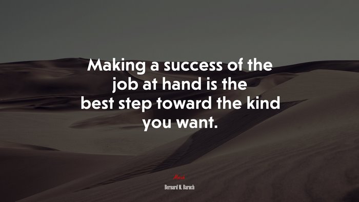 Making a success of the job at hand is the best step toward the kind you want. | Bernard M. Baruch quote