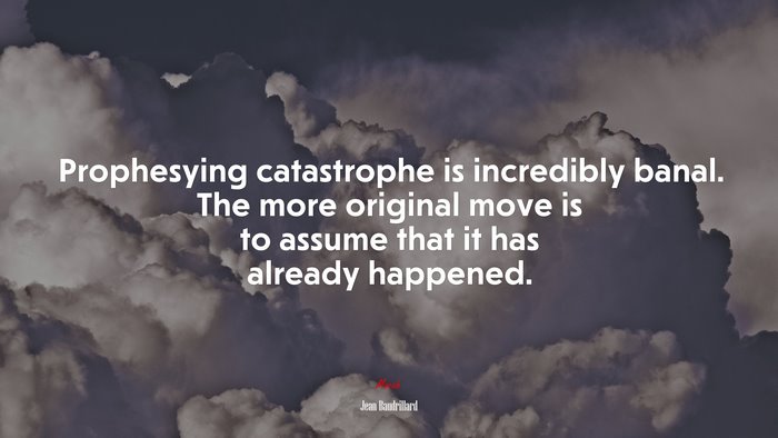 Prophesying catastrophe is incredibly banal. The more original move is to assume that it has already happened. | Jean Baudrillard quote