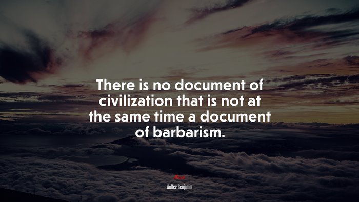 There is no document of civilization that is not at the same time a document of barbarism. | Walter Benjamin quote