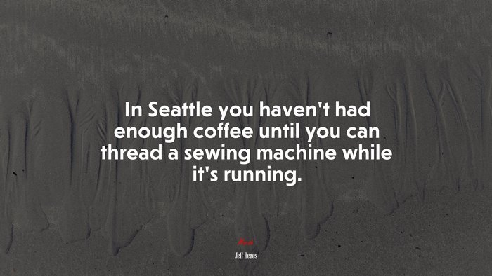 In Seattle you haven’t had enough coffee until you can thread a sewing machine while it’s running. | Jeff Bezos quote