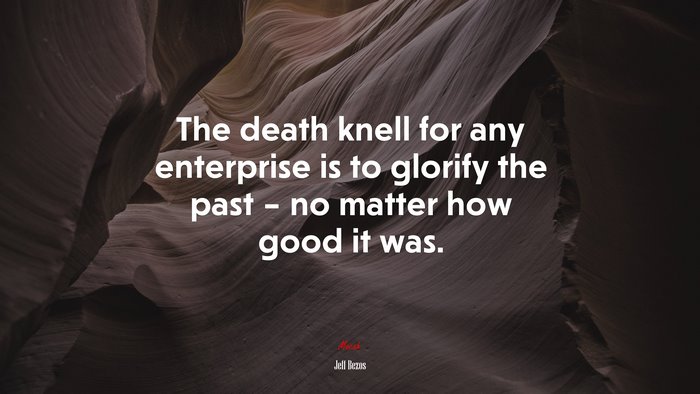 The death knell for any enterprise is to glorify the past – no matter how good it was. | Jeff Bezos quote
