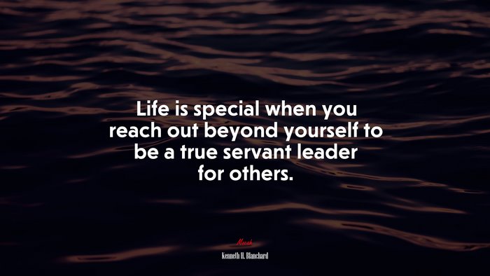 Life is special when you reach out beyond yourself to be a true servant leader for others. | Kenneth H. Blanchard quote
