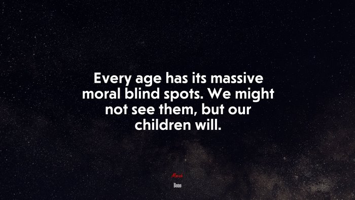 Every age has its massive moral blind spots. We might not see them, but our children will. | Bono quote
