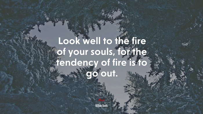 Look well to the fire of your souls, for the tendency of fire is to go out. | William Booth quote