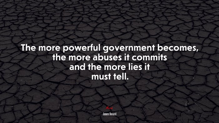 The more powerful government becomes, the more abuses it commits and the more lies it must tell. | James Bovard quote