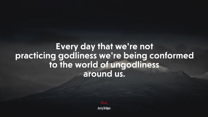Every day that we’re not practicing godliness we’re being conformed to the world of ungodliness around us. | Jerry Bridges quote