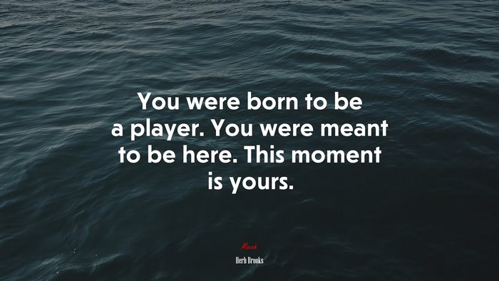You were born to be a player. You were meant to be here. This moment is yours. | Herb Brooks quote