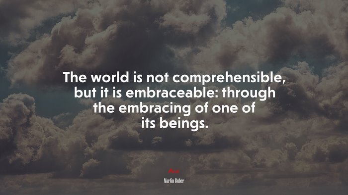 The world is not comprehensible, but it is embraceable: through the embracing of one of its beings. | Martin Buber quote