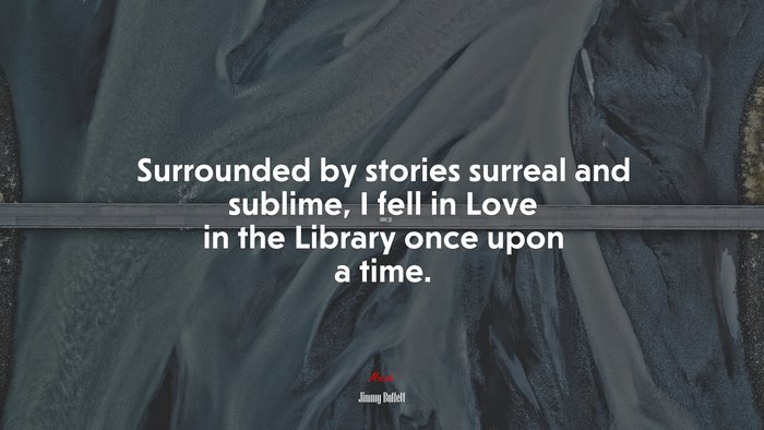 Surrounded by stories surreal and sublime, I fell in Love in the Library once upon a time. | Jimmy Buffett quote