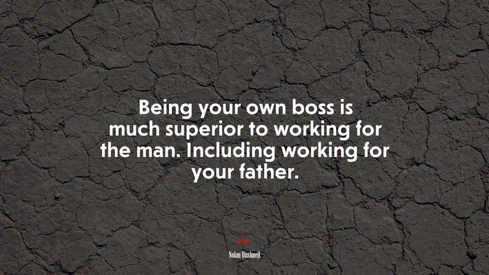 Being your own boss is much superior to working for the man. Including working for your father. | Nolan Bushnell quote
