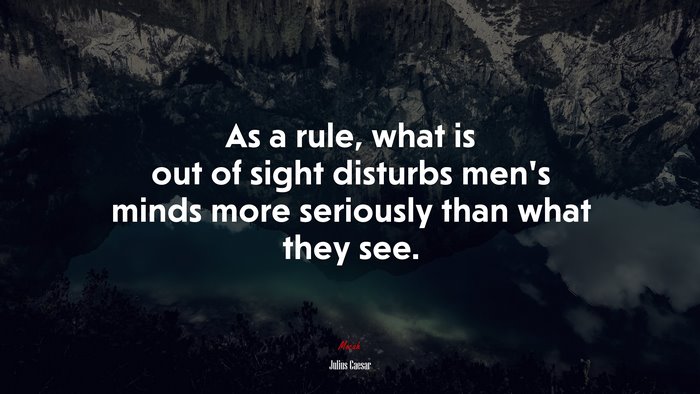 As a rule, what is out of sight disturbs men’s minds more seriously than what they see. | Julius Caesar quote