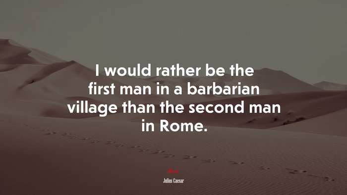 I would rather be the first man in a barbarian village than the second man in Rome. | Julius Caesar quote