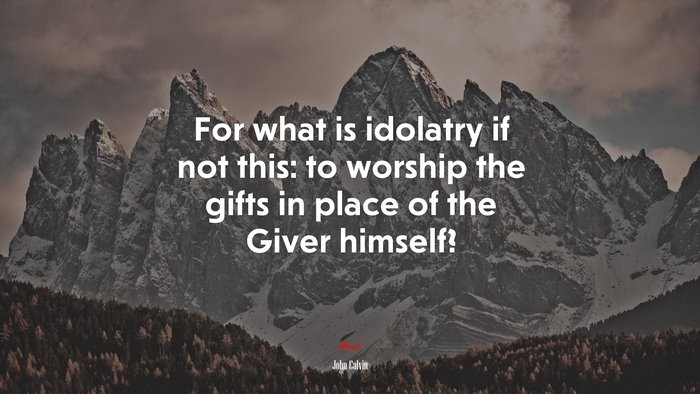For what is idolatry if not this: to worship the gifts in place of the Giver himself? | John Calvin quote