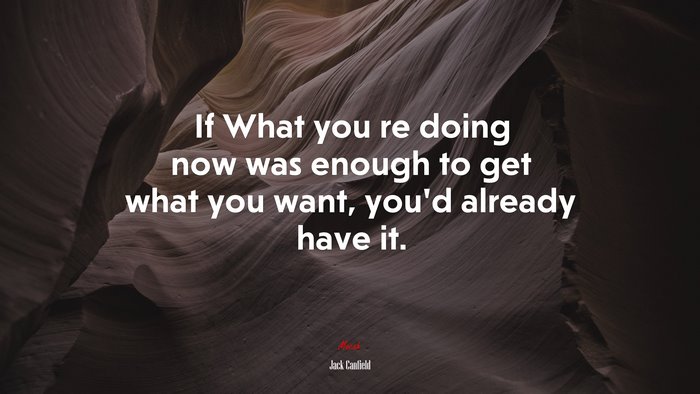 If What you re doing now was enough to get what you want, you’d already have it. | Jack Canfield quote