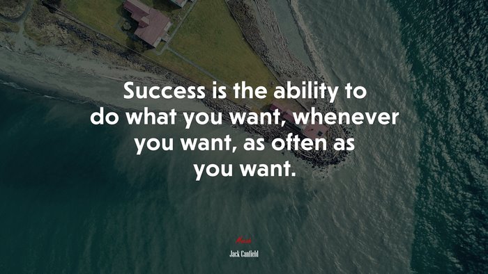 Success is the ability to do what you want, whenever you want, as often as you want. | Jack Canfield quote