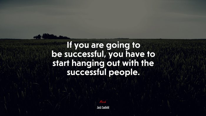 If you are going to be successful, you have to start hanging out with the successful people. | Jack Canfield quote