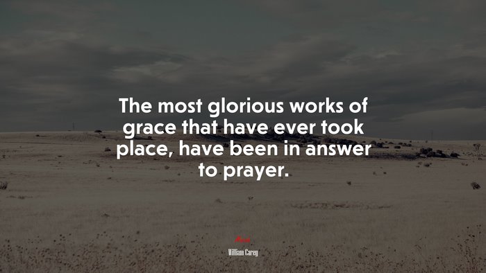 The most glorious works of grace that have ever took place, have been in answer to prayer. | William Carey quote