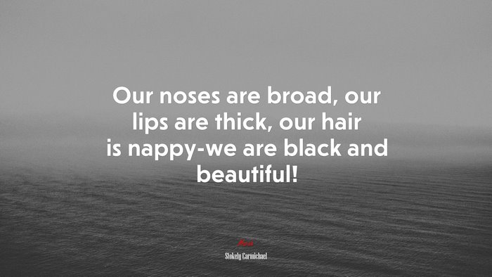 Our noses are broad, our lips are thick, our hair is nappy-we are black and beautiful! | Stokely Carmichael quote