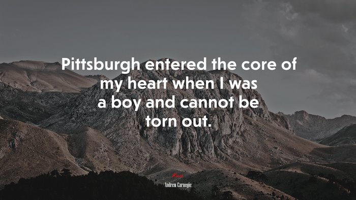 Pittsburgh entered the core of my heart when I was a boy and cannot be torn out. | Andrew Carnegie quote