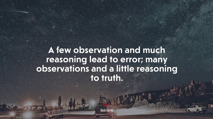 A few observation and much reasoning lead to error; many observations and a little reasoning to truth. | Alexis Carrel quote