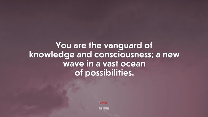 You are the vanguard of knowledge and consciousness; a new wave in a vast ocean of possibilities. | Jim Carrey quote