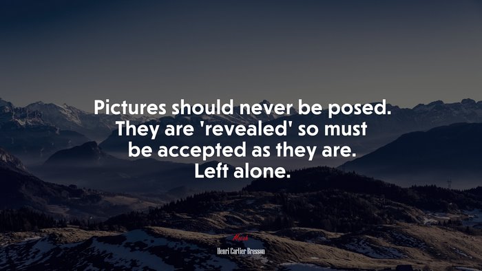Pictures should never be posed. They are ‘revealed’ so must be accepted as they are. Left alone. | Henri Cartier-Bresson quote