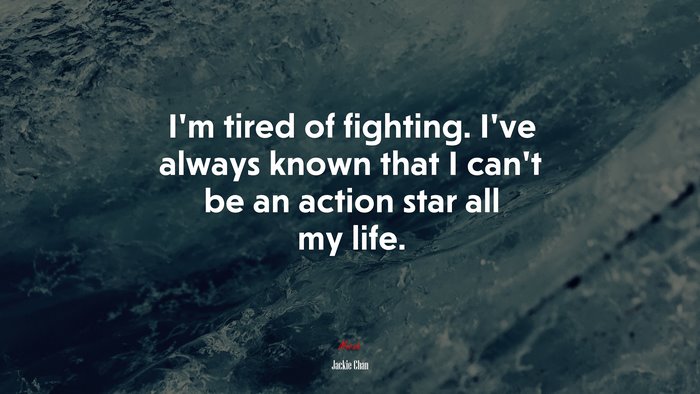 I’m tired of fighting. I’ve always known that I can’t be an action star all my life. | Jackie Chan quote