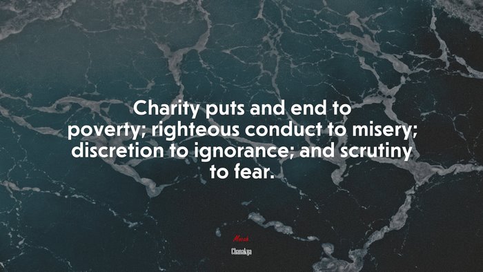 Charity puts and end to poverty; righteous conduct to misery; discretion to ignorance; and scrutiny to fear. | Chanakya quote