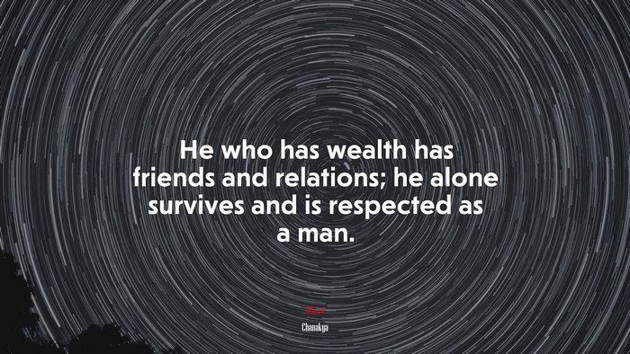 He who has wealth has friends and relations; he alone survives and is respected as a man. | Chanakya quote