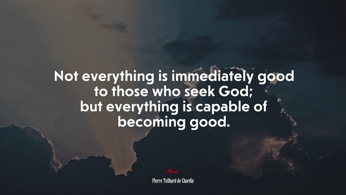 Not everything is immediately good to those who seek God; but everything is capable of becoming good. | Pierre Teilhard de Chardin quote