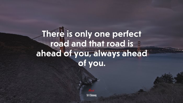 There is only one perfect road and that road is ahead of you, always ahead of you. | Sri Chinmoy quote