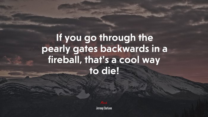 If you go through the pearly gates backwards in a fireball, that’s a cool way to die! | Jeremy Clarkson quote