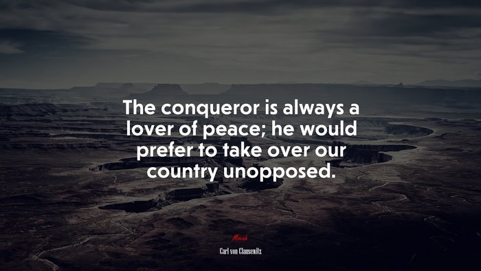 The conqueror is always a lover of peace; he would prefer to take over our country unopposed. | Carl von Clausewitz quote