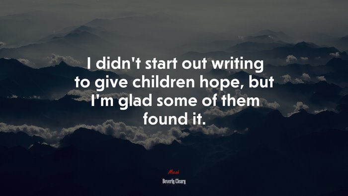 I didn’t start out writing to give children hope, but I’m glad some of them found it. | Beverly Cleary quote