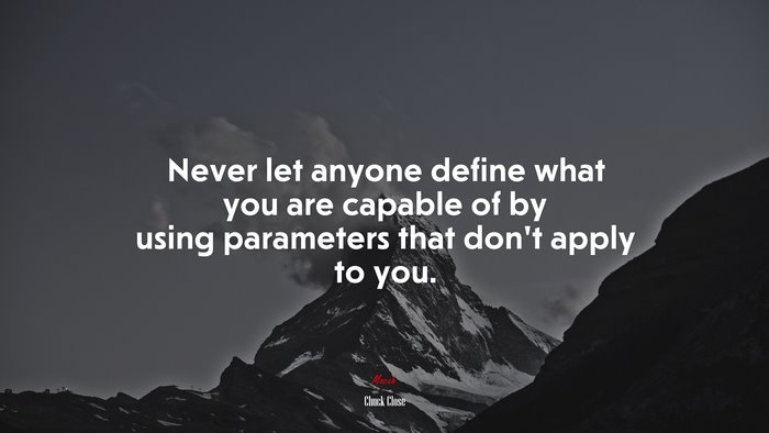 Never let anyone define what you are capable of by using parameters that don’t apply to you. | Chuck Close quote