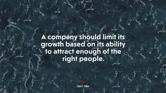 A company should limit its growth based on its ability to attract enough of the right people. | James C. Collins quote
