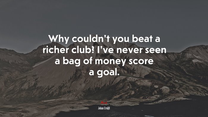 Why couldn’t you beat a richer club? I’ve never seen a bag of money score a goal. | Johan Cruijff quote