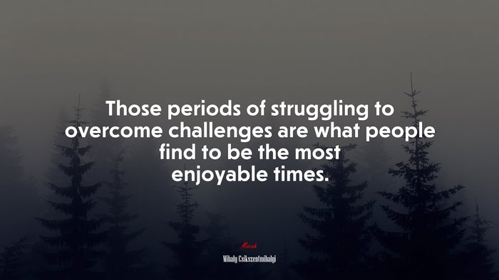 Those periods of struggling to overcome challenges are what people find to be the most enjoyable times. | Mihaly Csikszentmihalyi quote