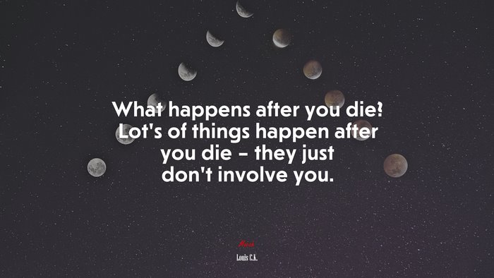 What happens after you die? Lot’s of things happen after you die – they just don’t involve you. | Louis C.K. quote