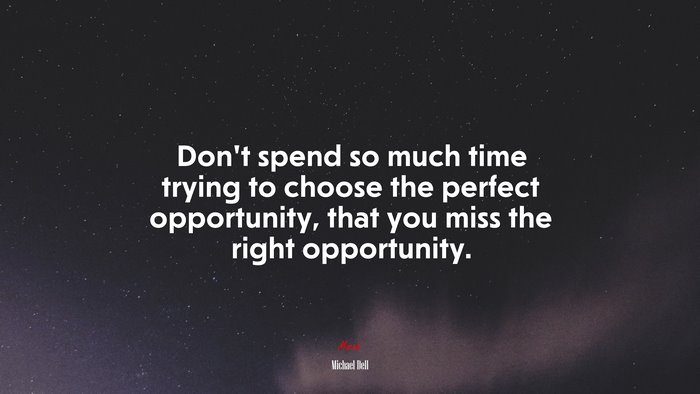 Don’t spend so much time trying to choose the perfect opportunity, that you miss the right opportunity. | Michael Dell quote