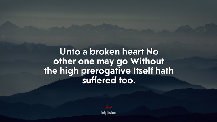 Unto a broken heart No other one may go Without the high prerogative Itself hath suffered too. | Emily Dickinson quote